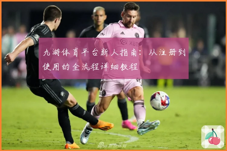 九游体育平台新人指南：从注册到使用的全流程详细教程