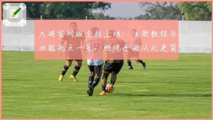 九游官网版全新上线：注册教程与功能亮点一览，畅玩手游从此更简单