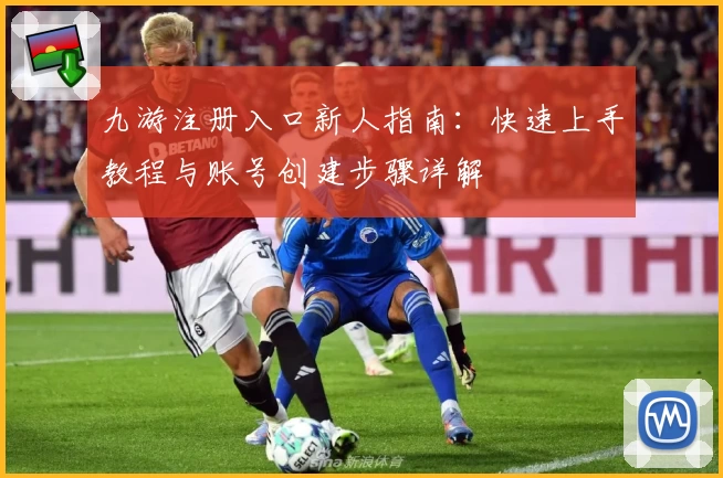 九游注册入口新人指南：快速上手教程与账号创建步骤详解