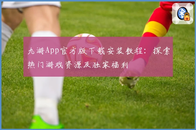 九游App官方版下载安装教程：探索热门游戏资源及独家福利