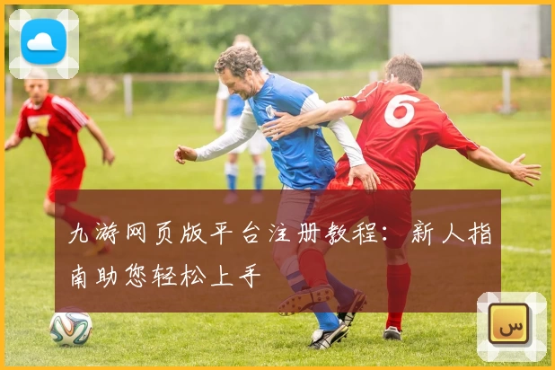 九游网页版平台注册教程：新人指南助您轻松上手