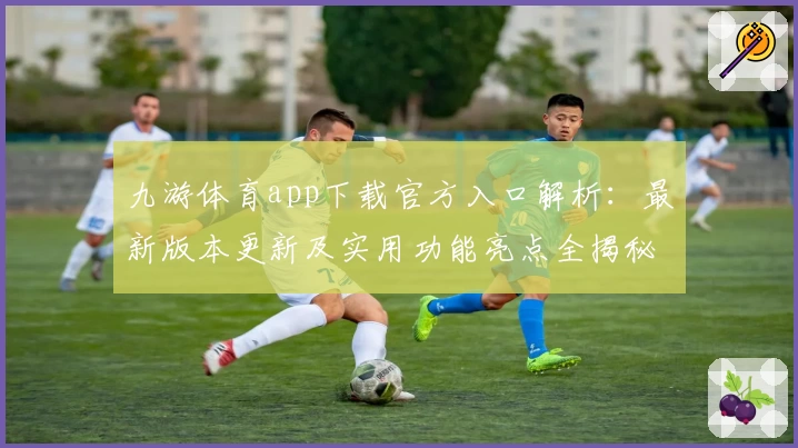 九游体育app下载官方入口解析：最新版本更新及实用功能亮点全揭秘