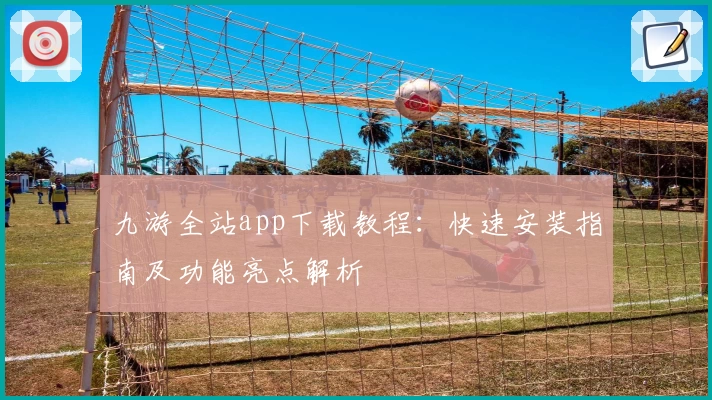 九游全站app下载教程：快速安装指南及功能亮点解析