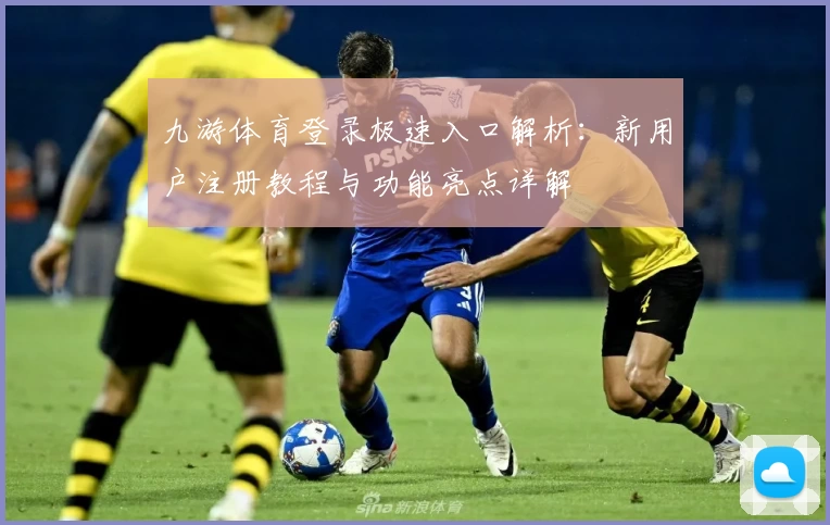九游体育登录极速入口解析：新用户注册教程与功能亮点详解