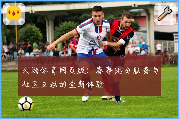 久游体育网页版：赛事比分服务与社区互动的全新体验