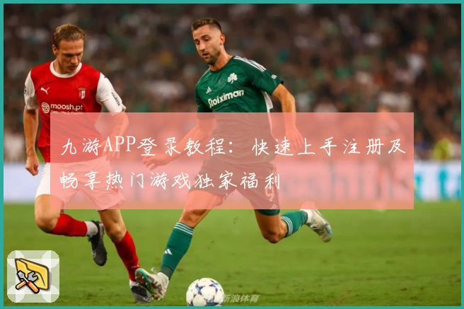 九游APP登录教程：快速上手注册及畅享热门游戏独家福利