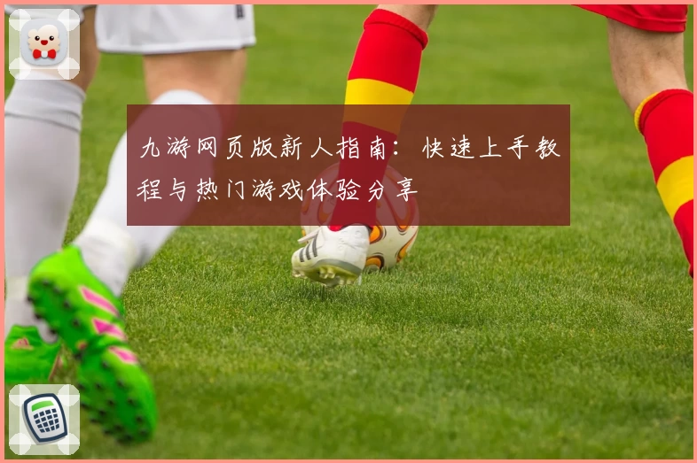 九游网页版新人指南：快速上手教程与热门游戏体验分享