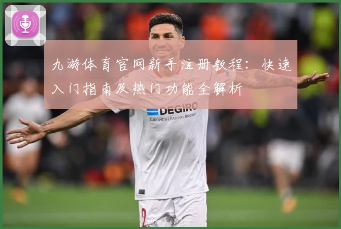 九游体育官网新手注册教程：快速入门指南及热门功能全解析