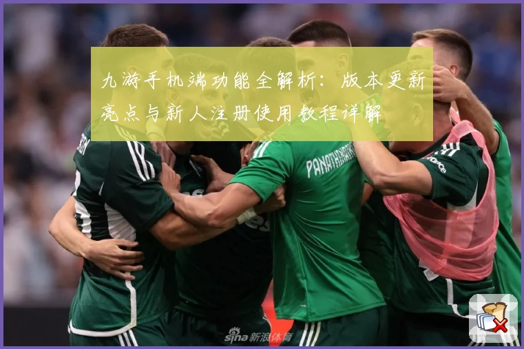 九游手机端功能全解析：版本更新亮点与新人注册使用教程详解