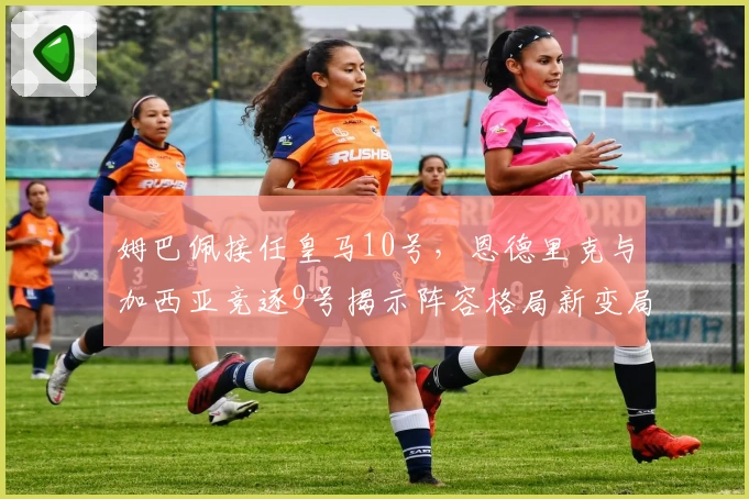 姆巴佩接任皇马10号，恩德里克与加西亚竞逐9号揭示阵容格局新变局