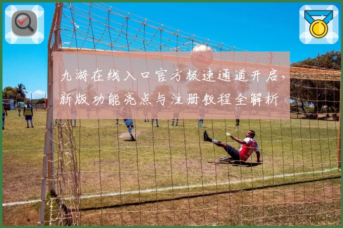 九游在线入口官方极速通道开启，新版功能亮点与注册教程全解析