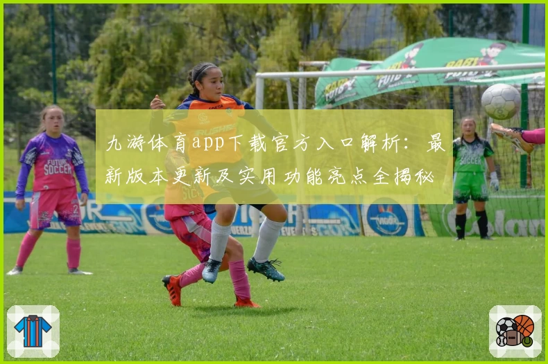 九游体育app下载官方入口解析：最新版本更新及实用功能亮点全揭秘