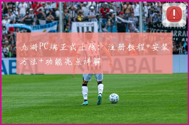 九游PC端正式上线：注册教程+安装方法+功能亮点详解