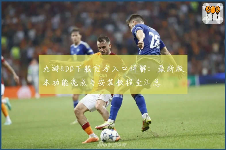 九游app下载官方入口详解:最新版本功能亮点与安装教程全汇总