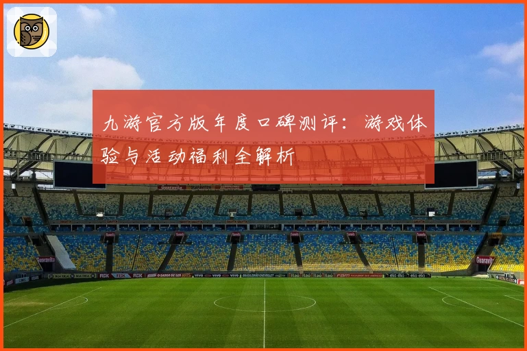 九游官方版年度口碑测评：游戏体验与活动福利全解析