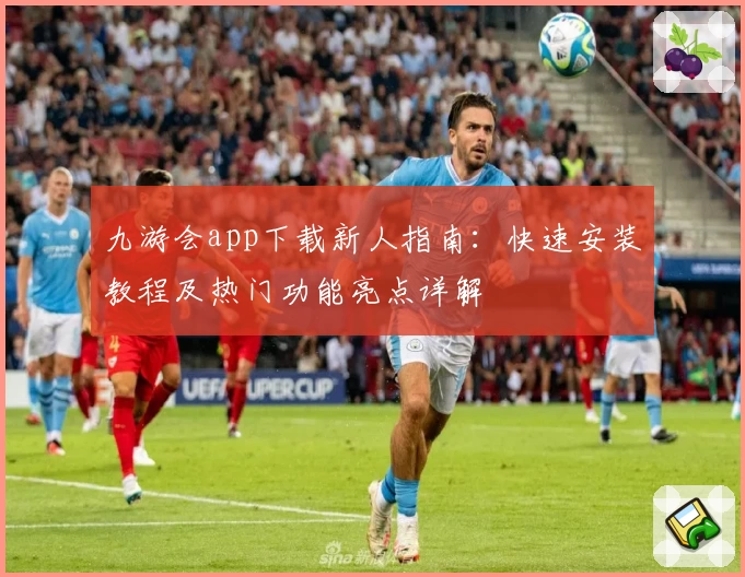 九游会app下载新人指南：快速安装教程及热门功能亮点详解