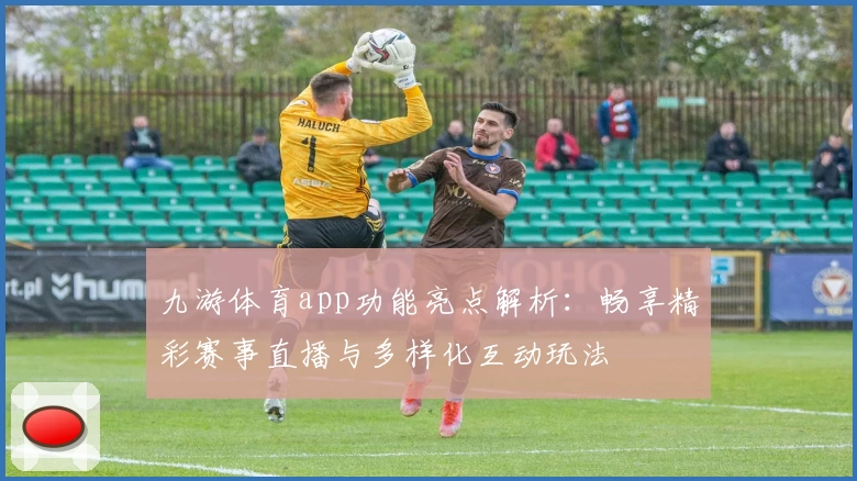 九游体育app功能亮点解析：畅享精彩赛事直播与多样化互动玩法