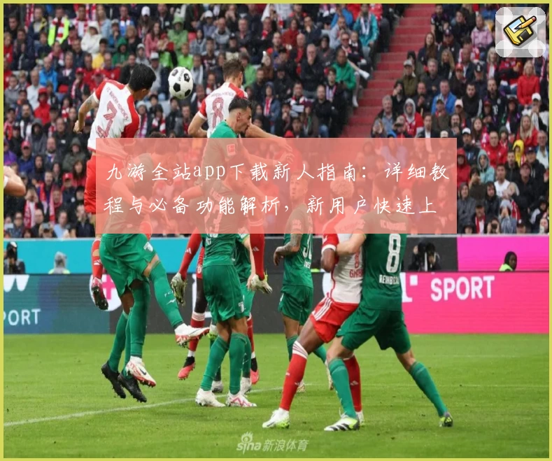 九游全站app下载新人指南：详细教程与必备功能解析，新用户快速上手关键技巧