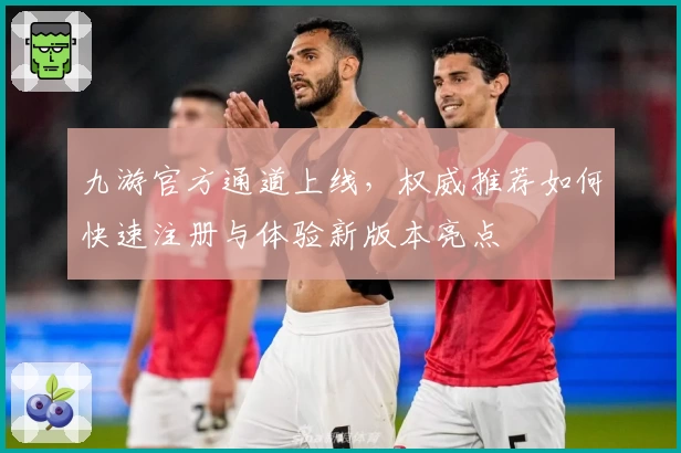 九游官方通道上线，权威推荐如何快速注册与体验新版本亮点