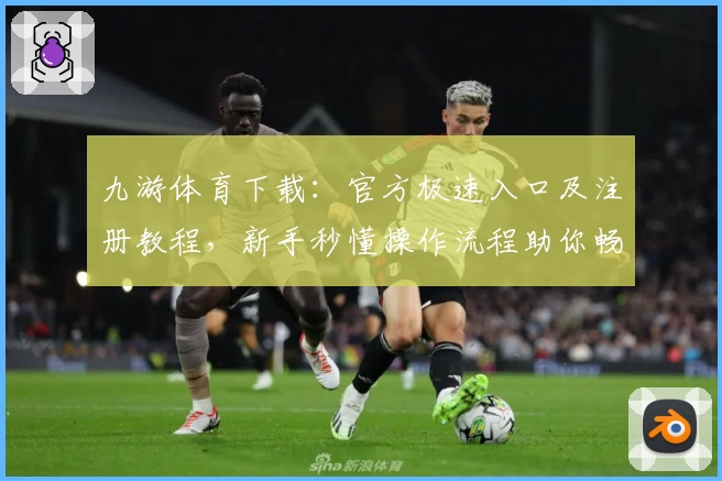 九游体育下载：官方极速入口及注册教程，新手秒懂操作流程助你畅享精彩竞技