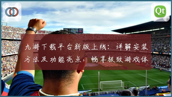九游下载平台新版上线：详解安装方法及功能亮点，畅享极致游戏体验