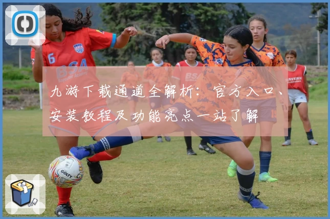 九游下载通道全解析：官方入口、安装教程及功能亮点一站了解