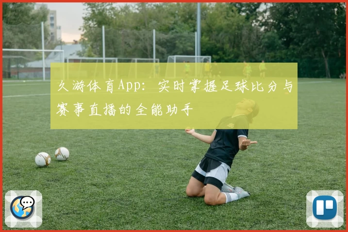 久游体育App：实时掌握足球比分与赛事直播的全能助手