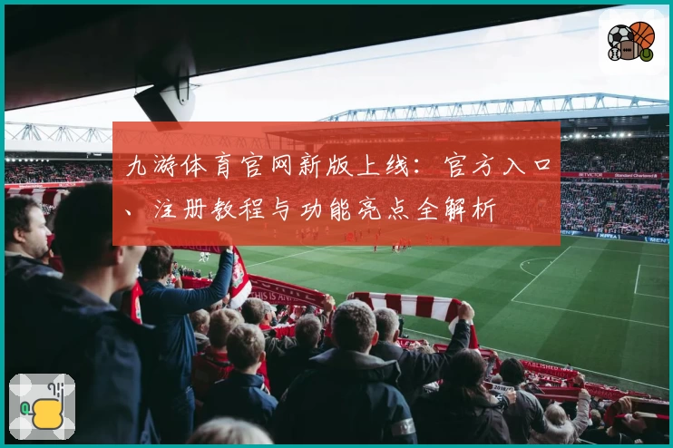 九游体育官网新版上线：官方入口、注册教程与功能亮点全解析