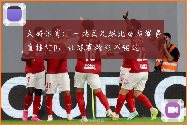 久游体育：一站式足球比分与赛事直播App，让球赛精彩不错过