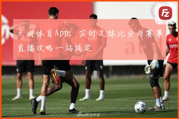 久游体育App：实时足球比分与赛事直播攻略一站搞定