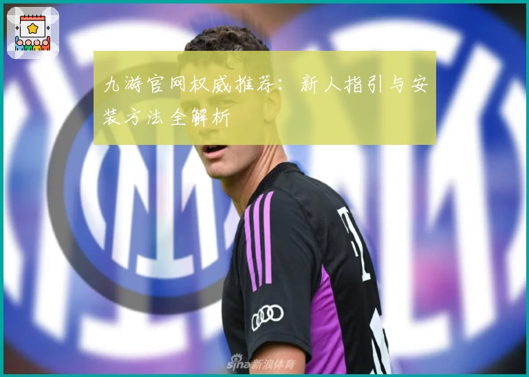 九游官网权威推荐：新人指引与安装方法全解析