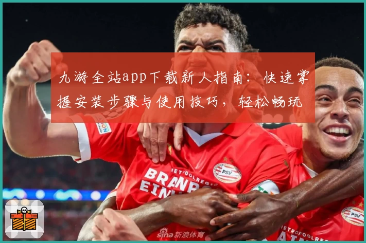九游全站app下载新人指南:快速掌握安装步骤与使用技巧,轻松畅玩海量精品手游