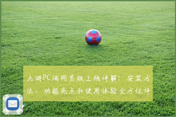 九游PC端网页版上线详解:安装方法、功能亮点和使用体验全方位评测