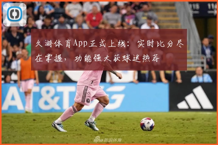 久游体育App正式上线：实时比分尽在掌握，功能强大获球迷热荐