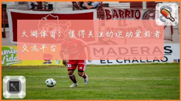 久游体育：值得关注的运动爱好者交流平台