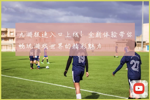 九游极速入口上线！全新体验带你畅玩游戏世界的精彩魅力