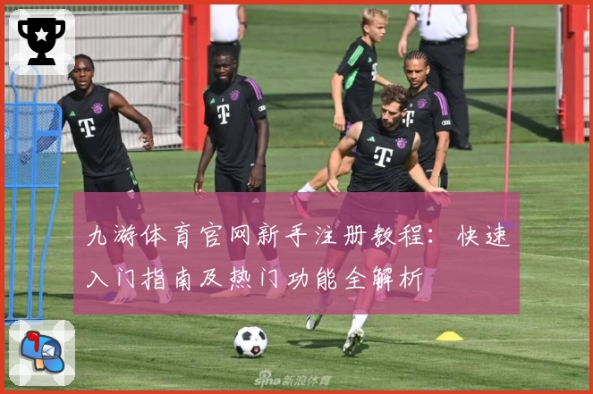 九游体育官网新手注册教程：快速入门指南及热门功能全解析