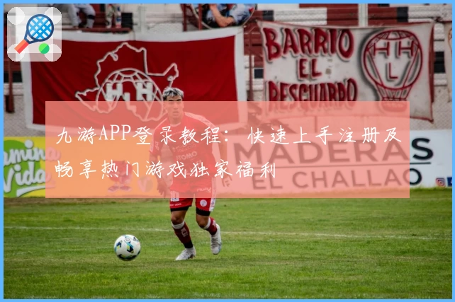 九游APP登录教程：快速上手注册及畅享热门游戏独家福利