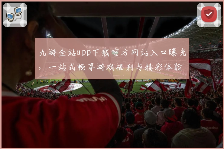 九游全站app下载官方网站入口曝光，一站式畅享游戏福利与精彩体验