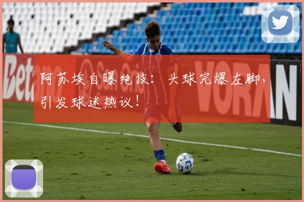 阿苏埃自曝绝技：头球完爆左脚，引发球迷热议！