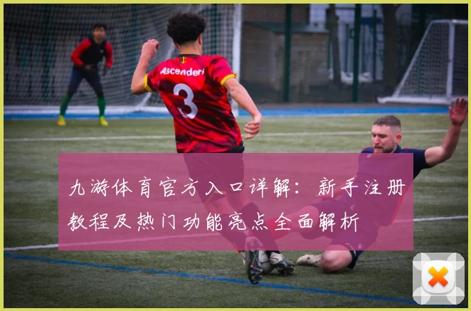 九游体育官方入口详解：新手注册教程及热门功能亮点全面解析