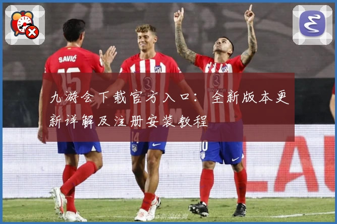 九游会下载官方入口：全新版本更新详解及注册安装教程