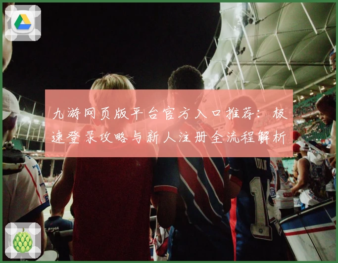 九游网页版平台官方入口推荐：极速登录攻略与新人注册全流程解析