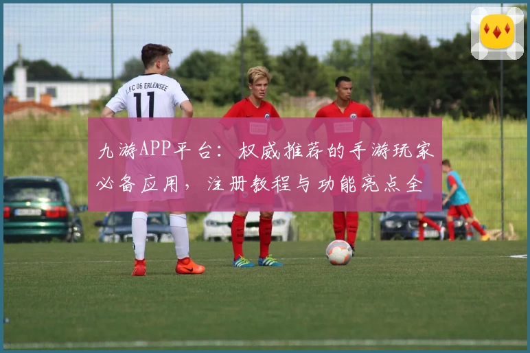 九游APP平台：权威推荐的手游玩家必备应用，注册教程与功能亮点全面解析
