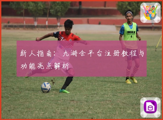 新人指南：九游会平台注册教程与功能亮点解析